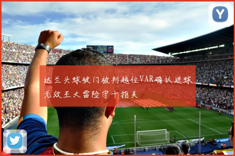 达兰头球破门被判越位VAR确认进球无效王大雷险守十指关