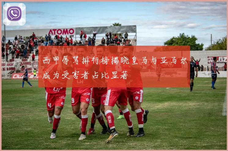 西甲辱骂排行榜揭晓皇马与亚马尔成为受害者占比显著