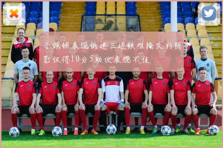 小佩顿表现低迷三连铁难掩失利阴影仅得10分5助攻表现不佳