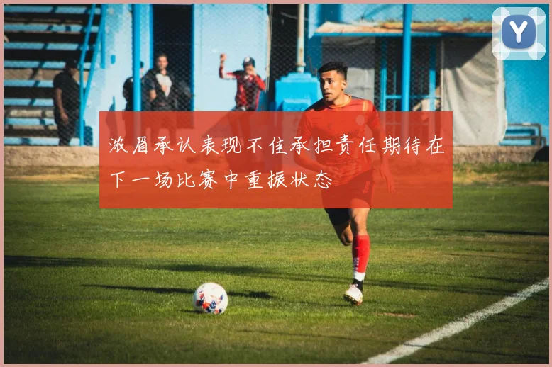 浓眉承认表现不佳承担责任期待在下一场比赛中重振状态