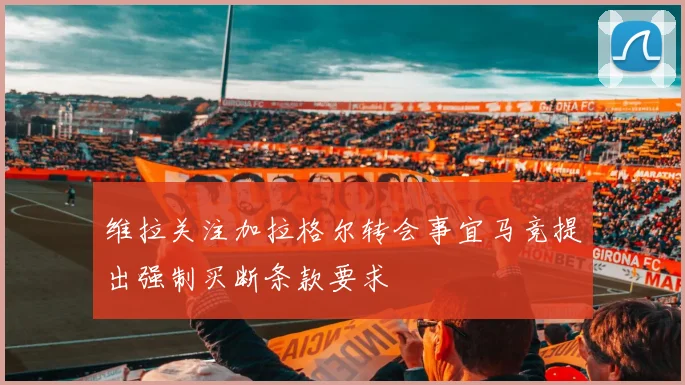 维拉关注加拉格尔转会事宜马竞提出强制买断条款要求