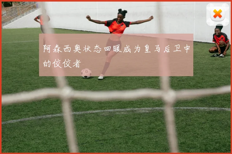 阿森西奥状态回暖成为皇马后卫中的佼佼者