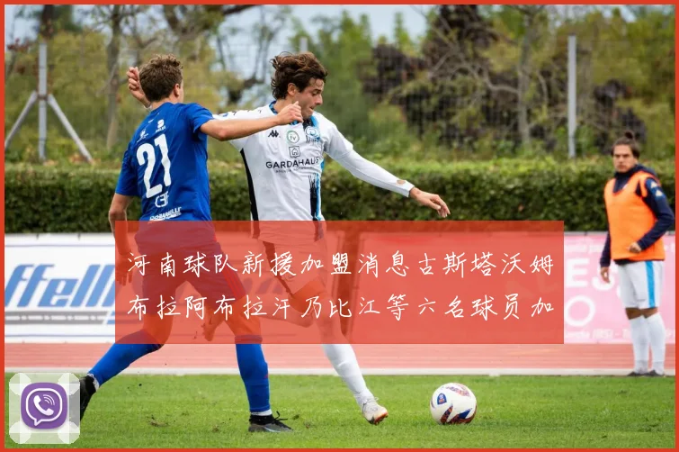 河南球队新援加盟消息古斯塔沃姆布拉阿布拉汗乃比江等六名球员加入