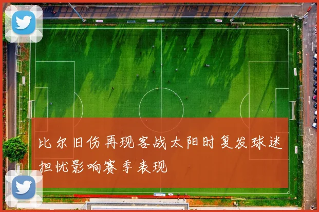 比尔旧伤再现客战太阳时复发球迷担忧影响赛季表现