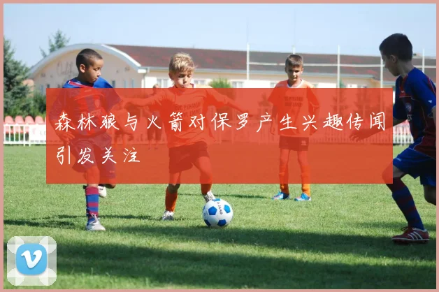 森林狼与火箭对保罗产生兴趣传闻引发关注