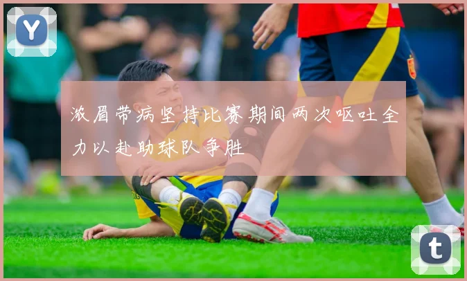 浓眉带病坚持比赛期间两次呕吐全力以赴助球队争胜