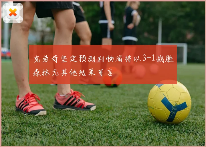 克劳奇坚定预测利物浦将以3-1战胜森林无其他结果可言