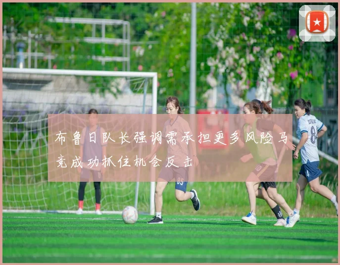 布鲁日队长强调需承担更多风险马竞成功抓住机会反击