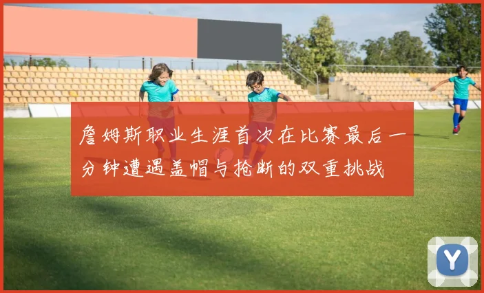 詹姆斯职业生涯首次在比赛最后一分钟遭遇盖帽与抢断的双重挑战