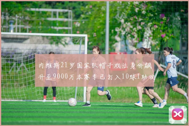 内维斯21岁国家队帽子戏法身价飙升至9000万本赛季已打入10球1助攻
