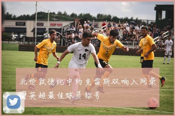 北伦敦德比中约克雷斯双响入网荣膺英超最佳球员称号