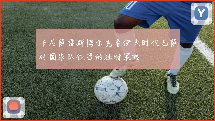 卡尼萨雷斯揭示克鲁伊夫时代巴萨对国家队征召的独特策略