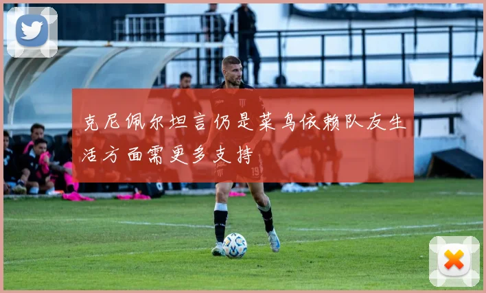克尼佩尔坦言仍是菜鸟依赖队友生活方面需更多支持
