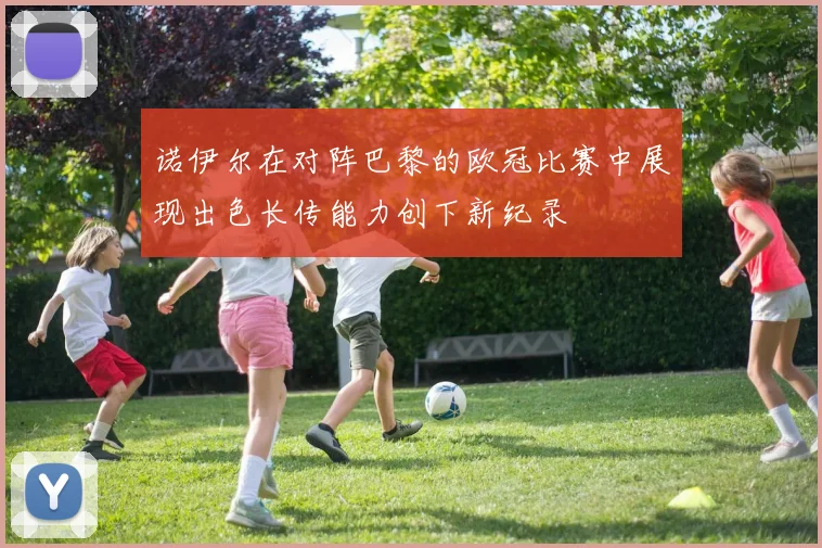 诺伊尔在对阵巴黎的欧冠比赛中展现出色长传能力创下新纪录