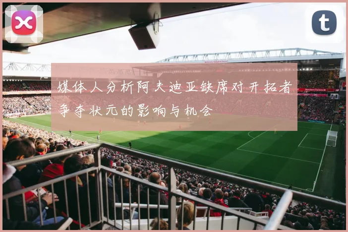 媒体人分析阿夫迪亚缺席对开拓者争夺状元的影响与机会