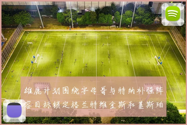 雄鹿计划围绕字母哥与特纳补强阵容目标锁定格兰特维金斯和基斯珀特
