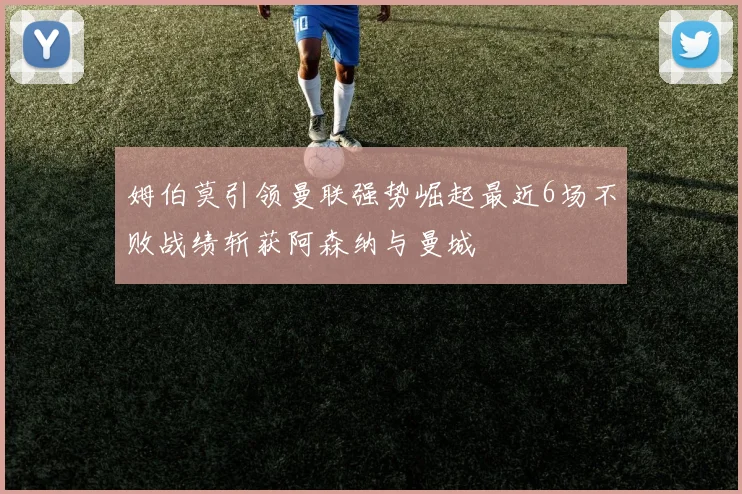 姆伯莫引领曼联强势崛起最近6场不败战绩斩获阿森纳与曼城