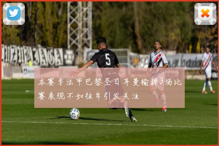 本赛季法甲巴黎圣日耳曼输掉3场比赛表现不如往年引发关注