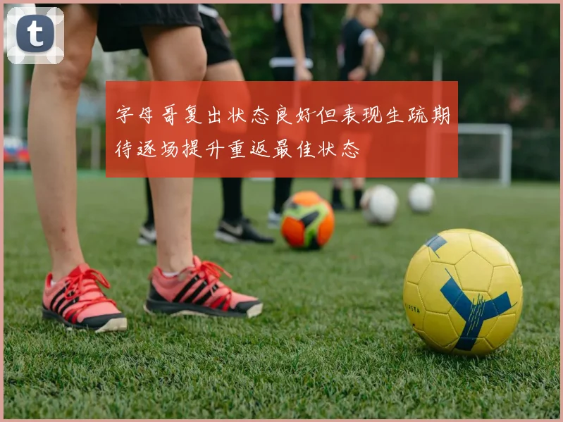 字母哥复出状态良好但表现生疏期待逐场提升重返最佳状态