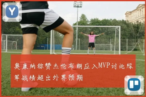 奥康纳称赞杰伦布朗应入MVP讨论绿军战绩超出外界预期